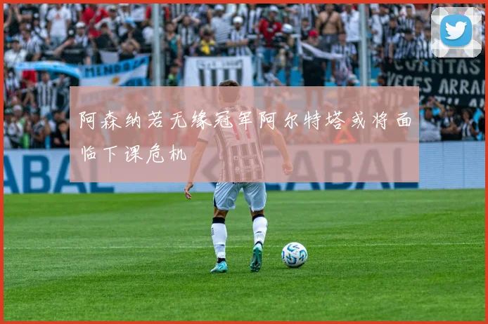阿森纳若无缘冠军阿尔特塔或将面临下课危机
