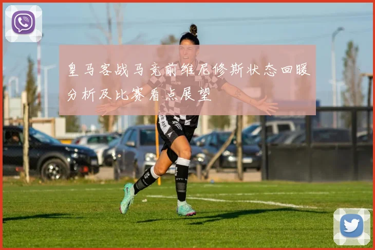 皇马客战马竞前维尼修斯状态回暖分析及比赛看点展望
