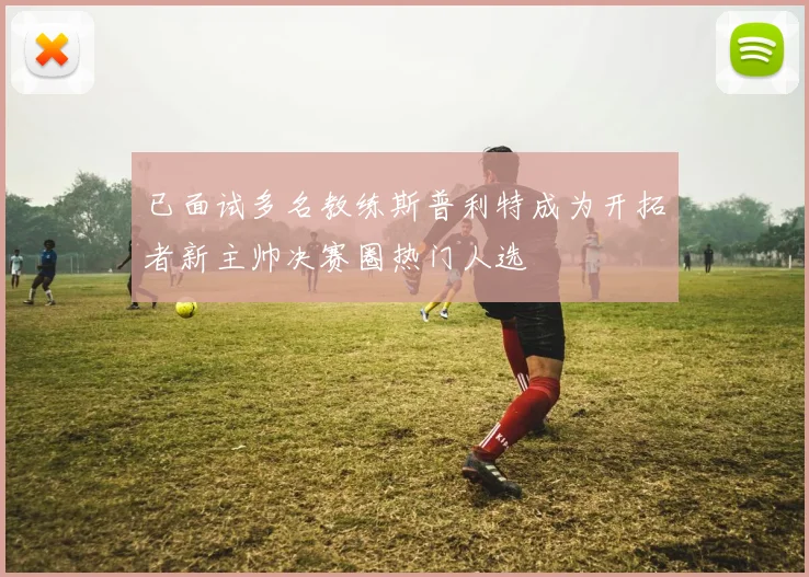 已面试多名教练斯普利特成为开拓者新主帅决赛圈热门人选