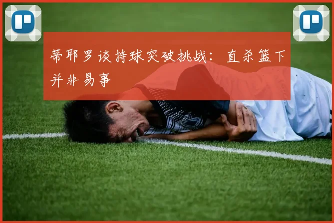 蒂耶罗谈持球突破挑战：直杀篮下并非易事