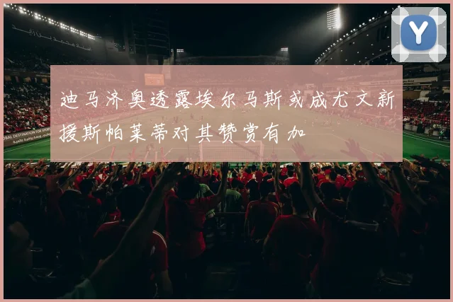 迪马济奥透露埃尔马斯或成尤文新援斯帕莱蒂对其赞赏有加