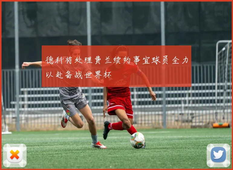 德科将处理费兰续约事宜球员全力以赴备战世界杯