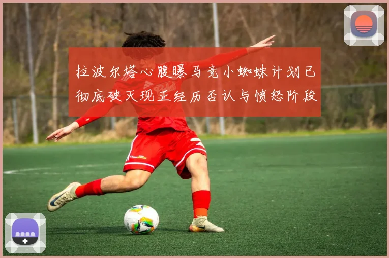 拉波尔塔心腹曝马竞小蜘蛛计划已彻底破灭现正经历否认与愤怒阶段