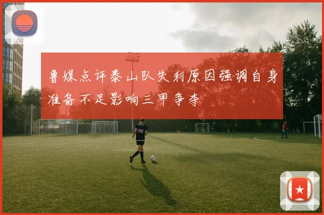 鲁媒点评泰山队失利原因强调自身准备不足影响三甲争夺