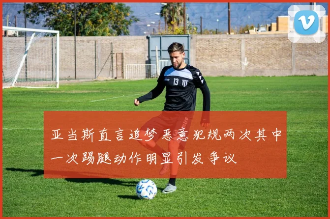 亚当斯直言追梦恶意犯规两次其中一次踢腿动作明显引发争议