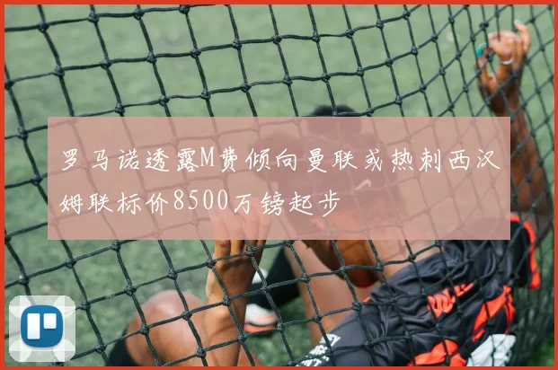 罗马诺透露M费倾向曼联或热刺西汉姆联标价8500万镑起步