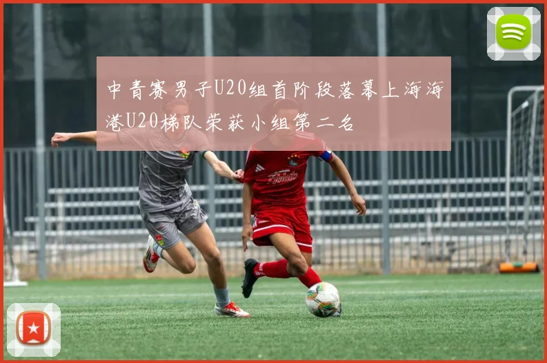 中青赛男子U20组首阶段落幕上海海港U20梯队荣获小组第二名