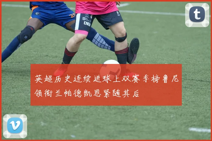 英超历史连续进球上双赛季榜鲁尼领衔兰帕德凯恩紧随其后