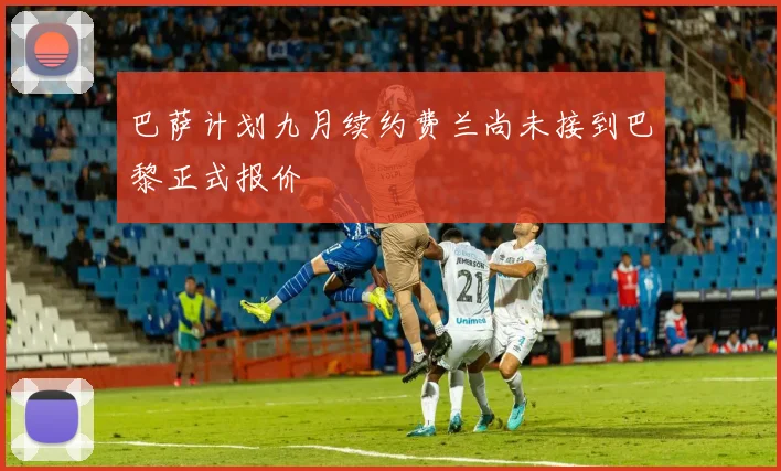 巴萨计划九月续约费兰尚未接到巴黎正式报价