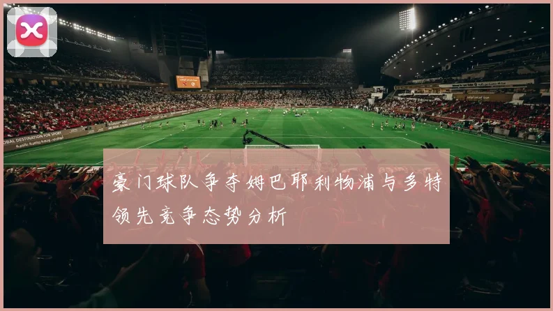 豪门球队争夺姆巴耶利物浦与多特领先竞争态势分析