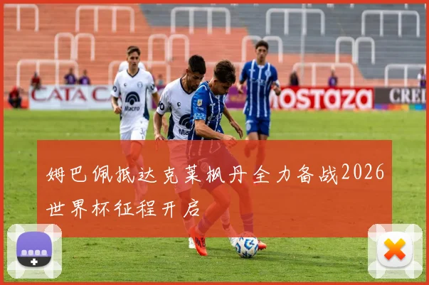 姆巴佩抵达克莱枫丹全力备战2026世界杯征程开启