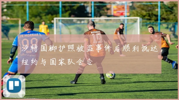 沙特国脚护照被盗事件后顺利抵达纽约与国家队会合