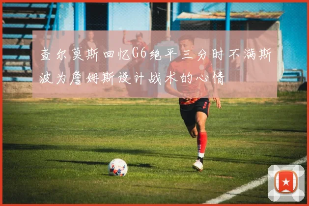 查尔莫斯回忆G6绝平三分时不满斯波为詹姆斯设计战术的心情