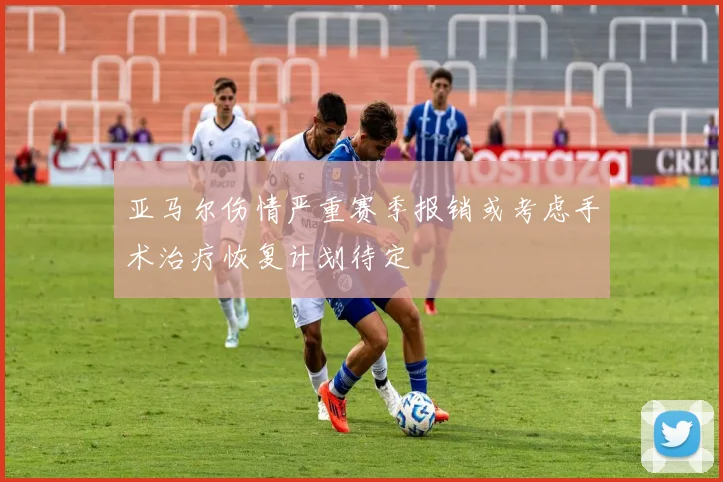 亚马尔伤情严重赛季报销或考虑手术治疗恢复计划待定