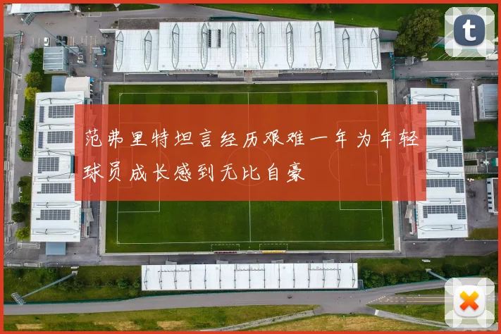 范弗里特坦言经历艰难一年为年轻球员成长感到无比自豪