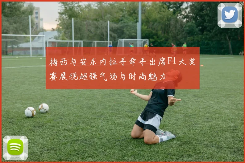 梅西与安东内拉手牵手出席F1大奖赛展现超强气场与时尚魅力
