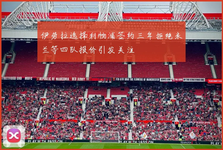 伊劳拉选择利物浦签约三年拒绝米兰等四队报价引发关注