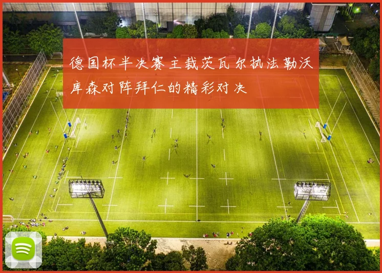 德国杯半决赛主裁茨瓦尔执法勒沃库森对阵拜仁的精彩对决