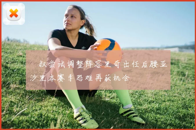 囧叔尝试调整阵容里奇出任后腰亚沙里本赛季恐难再获机会