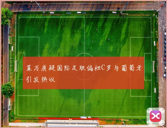 莱万质疑国际足联偏袒C罗与葡萄牙引发热议