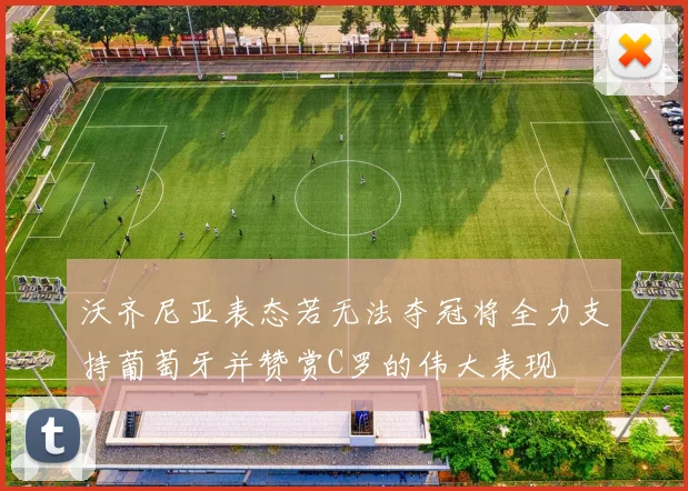 沃齐尼亚表态若无法夺冠将全力支持葡萄牙并赞赏C罗的伟大表现