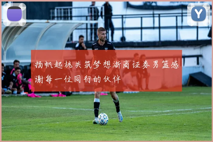 扬帆起杭共筑梦想浙商证券男篮感谢每一位同行的伙伴