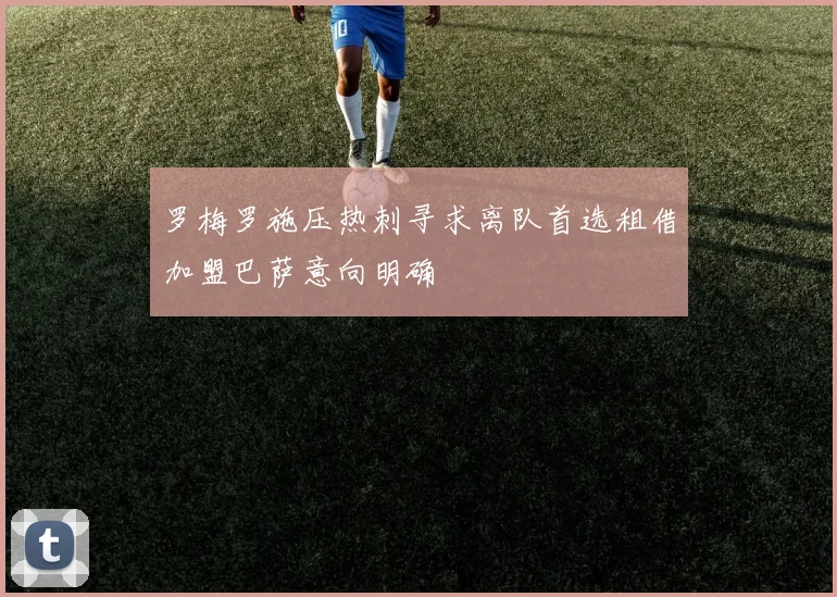 罗梅罗施压热刺寻求离队首选租借加盟巴萨意向明确