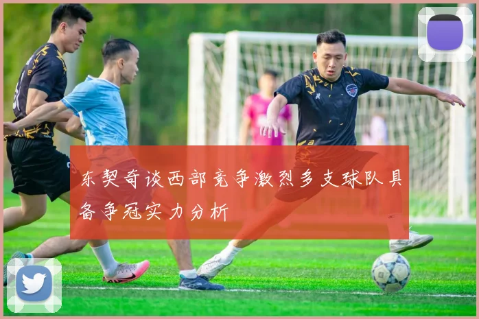 东契奇谈西部竞争激烈多支球队具备争冠实力分析