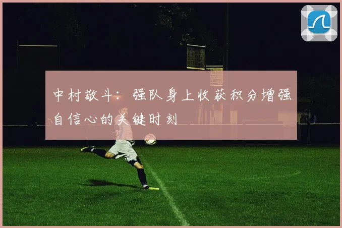中村敬斗：强队身上收获积分增强自信心的关键时刻