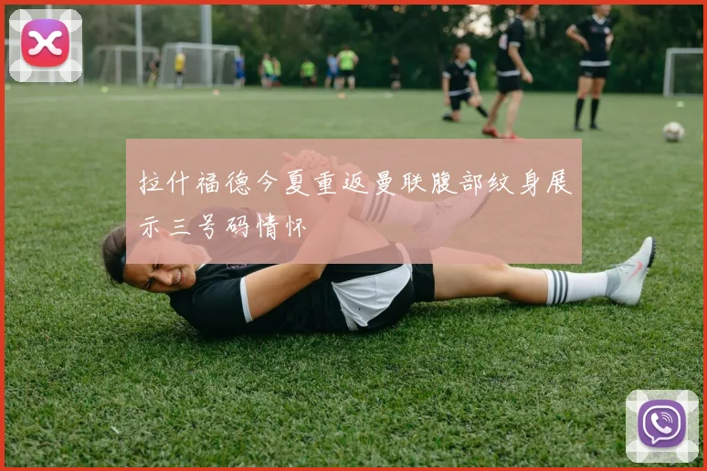 拉什福德今夏重返曼联腹部纹身展示三号码情怀