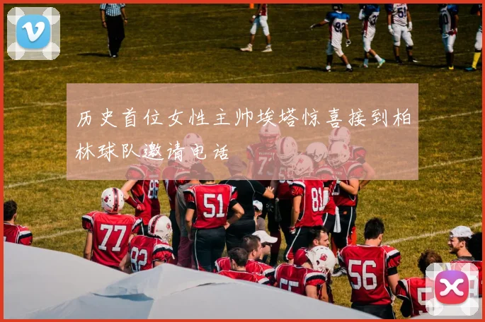 历史首位女性主帅埃塔惊喜接到柏林球队邀请电话