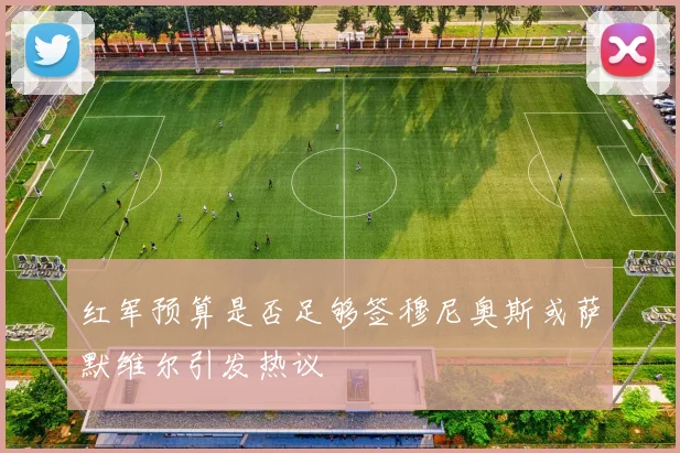 红军预算是否足够签穆尼奥斯或萨默维尔引发热议