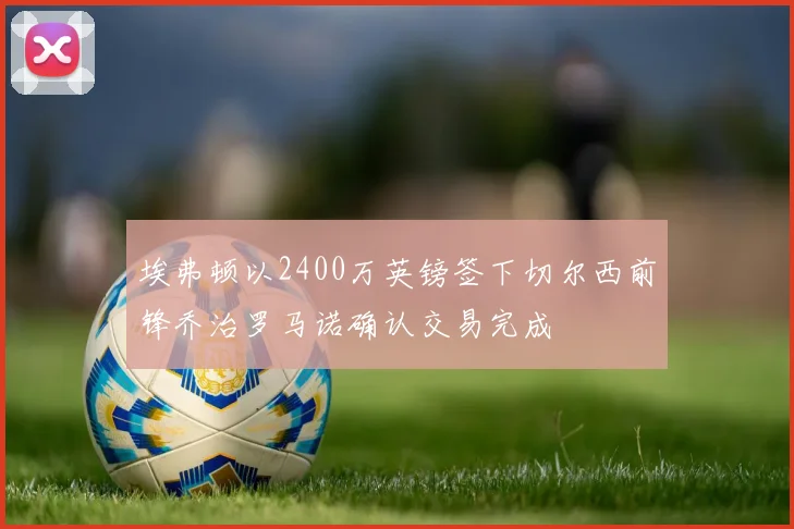 埃弗顿以2400万英镑签下切尔西前锋乔治罗马诺确认交易完成