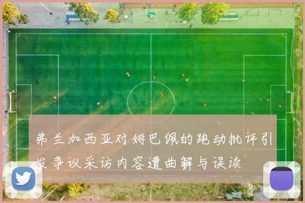 弗兰加西亚对姆巴佩的跑动批评引发争议采访内容遭曲解与误读