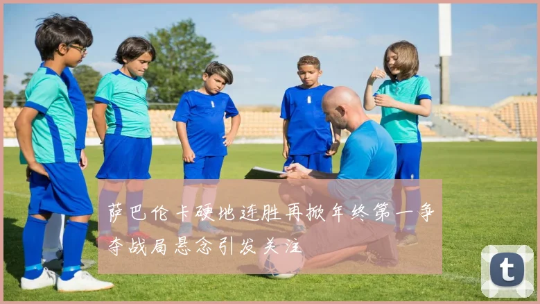萨巴伦卡硬地连胜再掀年终第一争夺战局悬念引发关注