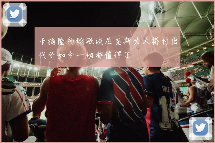卡梅隆约翰逊谈尼克斯为大桥付出代价如今一切都值得了